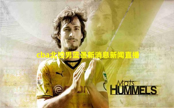 cba北控男篮最新消息新闻直播