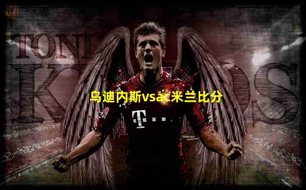 乌迪内斯vsac米兰比分