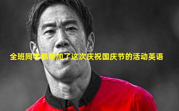 全班同学都参加了这次庆祝国庆节的活动英语