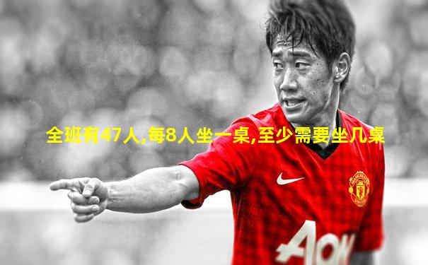 全班有47人,每8人坐一桌,至少需要坐几桌