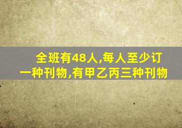 全班有48人,每人至少订一种刊物,有甲乙丙三种刊物