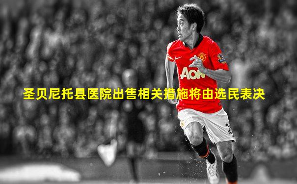 圣贝尼托县医院出售相关措施将由选民表决