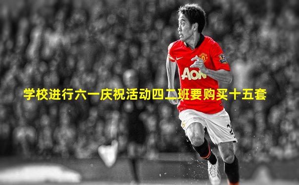 学校进行六一庆祝活动四二班要购买十五套