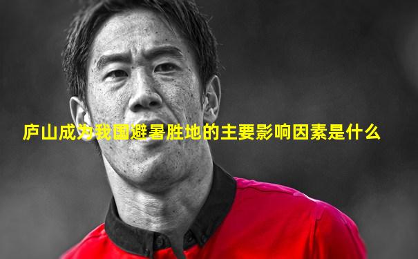 庐山成为我国避暑胜地的主要影响因素是什么