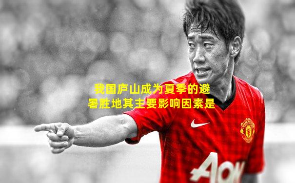 我国庐山成为夏季的避暑胜地其主要影响因素是