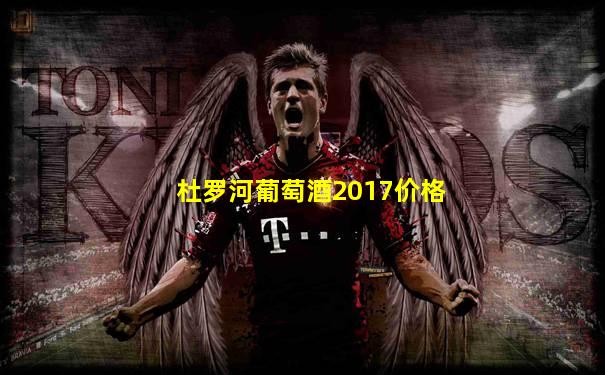 杜罗河葡萄酒2017价格