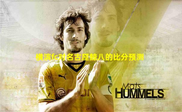 横滨fc对名古屋鲸八的比分预测