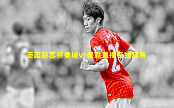 英超联赛杯曼城vs曼联直播在线观看