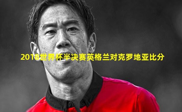 2018世界杯半决赛英格兰对克罗地亚比分