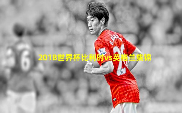 2018世界杯比利时vs英格兰集锦