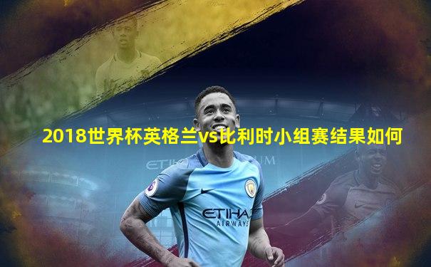 2018世界杯英格兰vs比利时小组赛结果如何