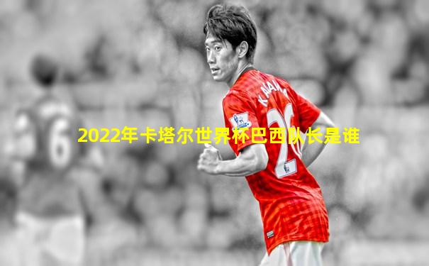 2022年卡塔尔世界杯巴西队长是谁