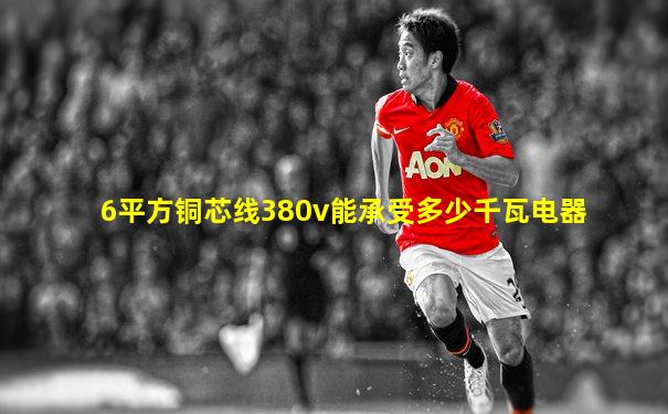 6平方铜芯线380v能承受多少千瓦电器