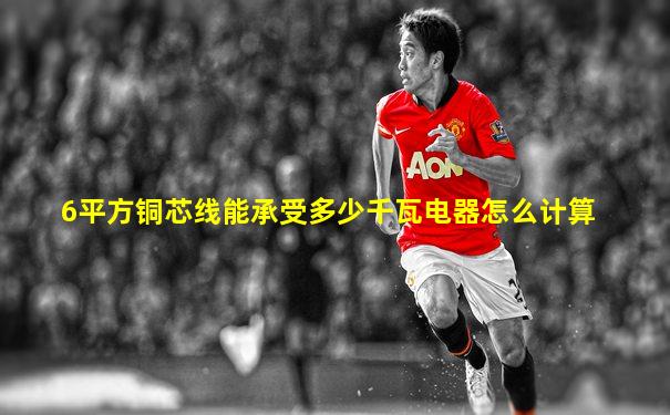 6平方铜芯线能承受多少千瓦电器怎么计算