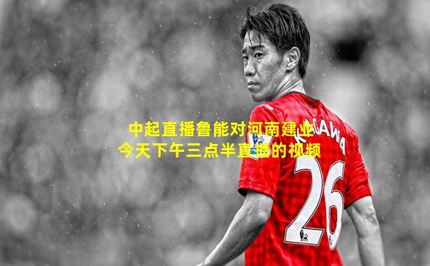 中起直播鲁能对河南建业今天下午三点半直播的视频