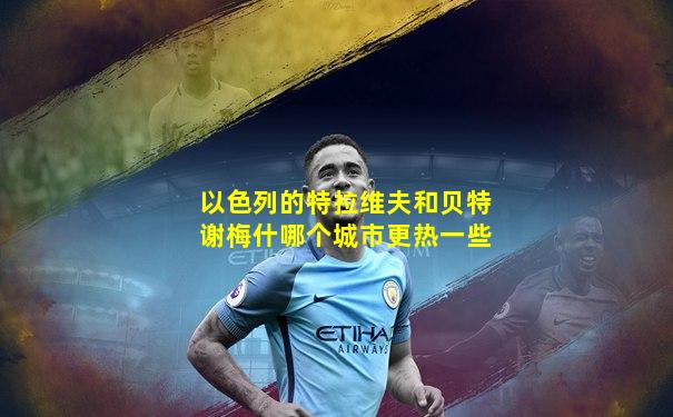 以色列的特拉维夫和贝特谢梅什哪个城市更热一些