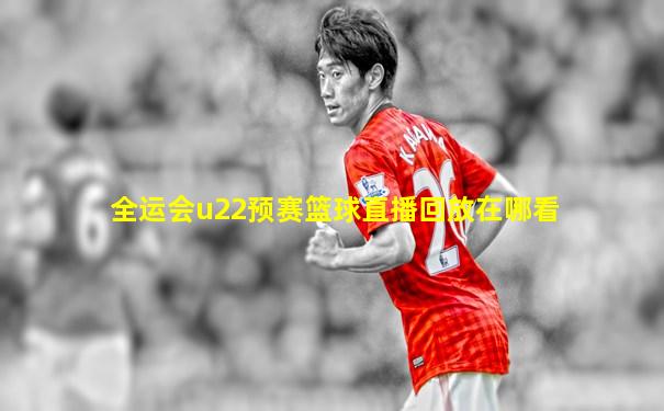 全运会u22预赛篮球直播回放在哪看