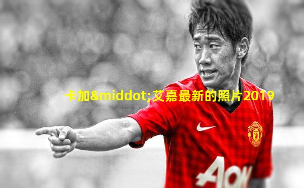 卡加·艾嘉最新的照片2019