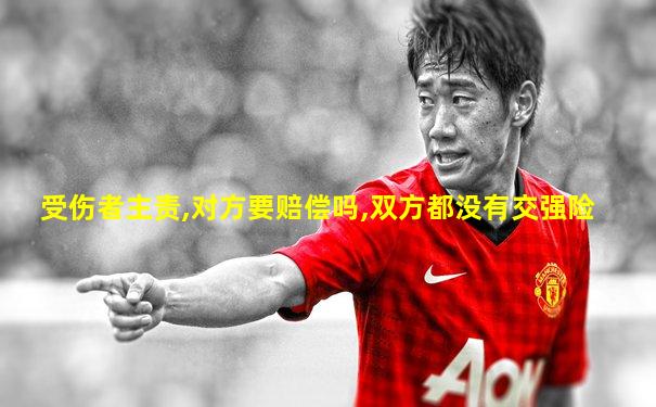 受伤者主责,对方要赔偿吗,双方都没有交强险