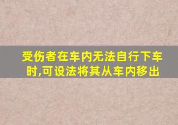 受伤者在车内无法自行下车时,可设法将其从车内移出