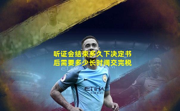 听证会结束多久下决定书后需要多少长时间交完税