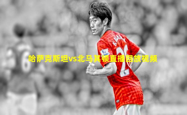 哈萨克斯坦vs北马其顿直播回放视频