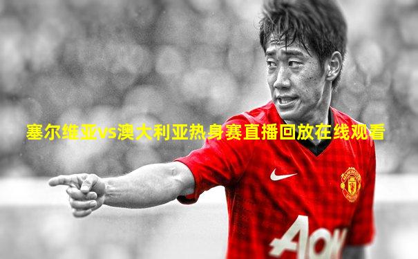 塞尔维亚vs澳大利亚热身赛直播回放在线观看