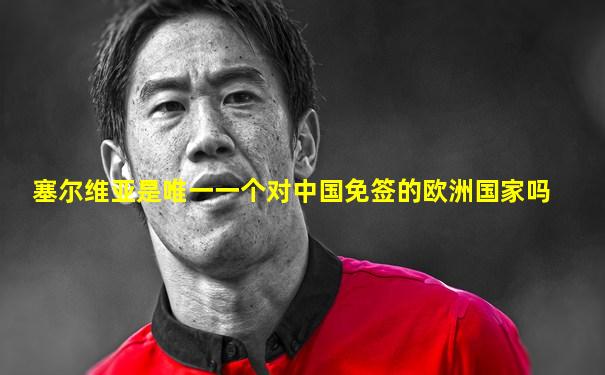 塞尔维亚是唯一一个对中国免签的欧洲国家吗