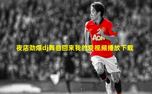 夜店劲爆dj舞曲回来我的爱视频播放下载