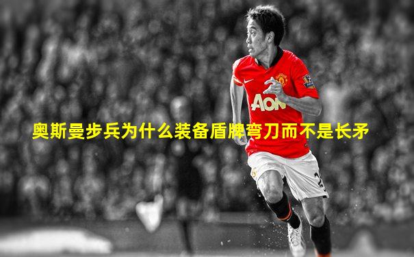 奥斯曼步兵为什么装备盾牌弯刀而不是长矛