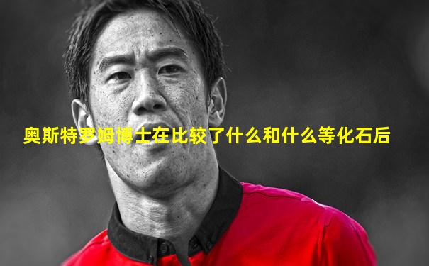 奥斯特罗姆博士在比较了什么和什么等化石后