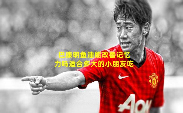 巴康明鱼油能改善记忆力吗适合多大的小朋友吃