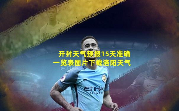 开封天气预报15天准确一览表图片下载洛阳天气