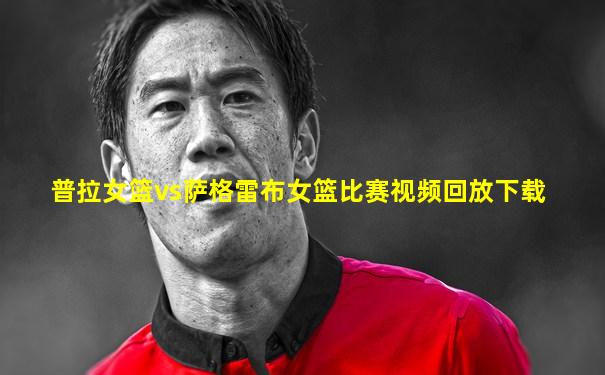 普拉女篮vs萨格雷布女篮比赛视频回放下载