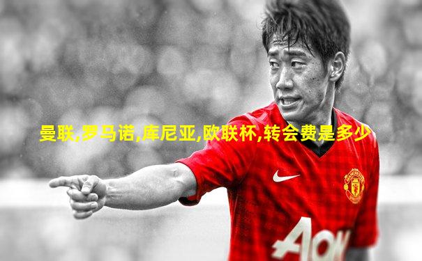 曼联,罗马诺,库尼亚,欧联杯,转会费是多少