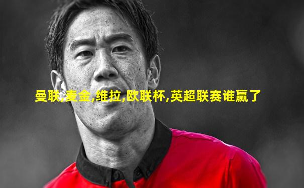 曼联,麦金,维拉,欧联杯,英超联赛谁赢了