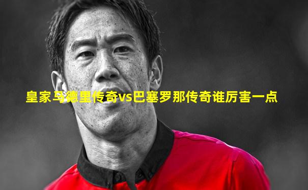 皇家马德里传奇vs巴塞罗那传奇谁厉害一点