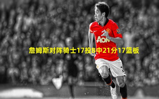 詹姆斯对阵骑士17投8中21分17篮板