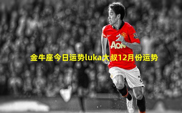 金牛座今日运势luka大叔12月份运势